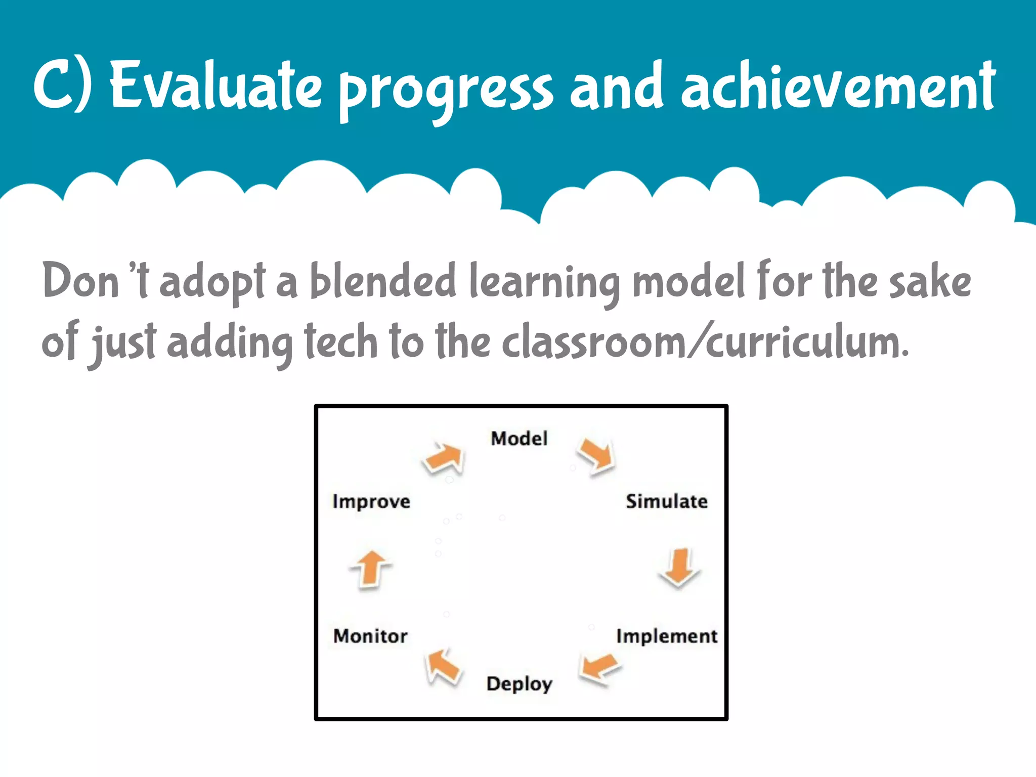 C) Evaluate progress and achievement
Don’t adopt a blended learning model for the sake
of just adding tech to the classroom/curriculum.

 