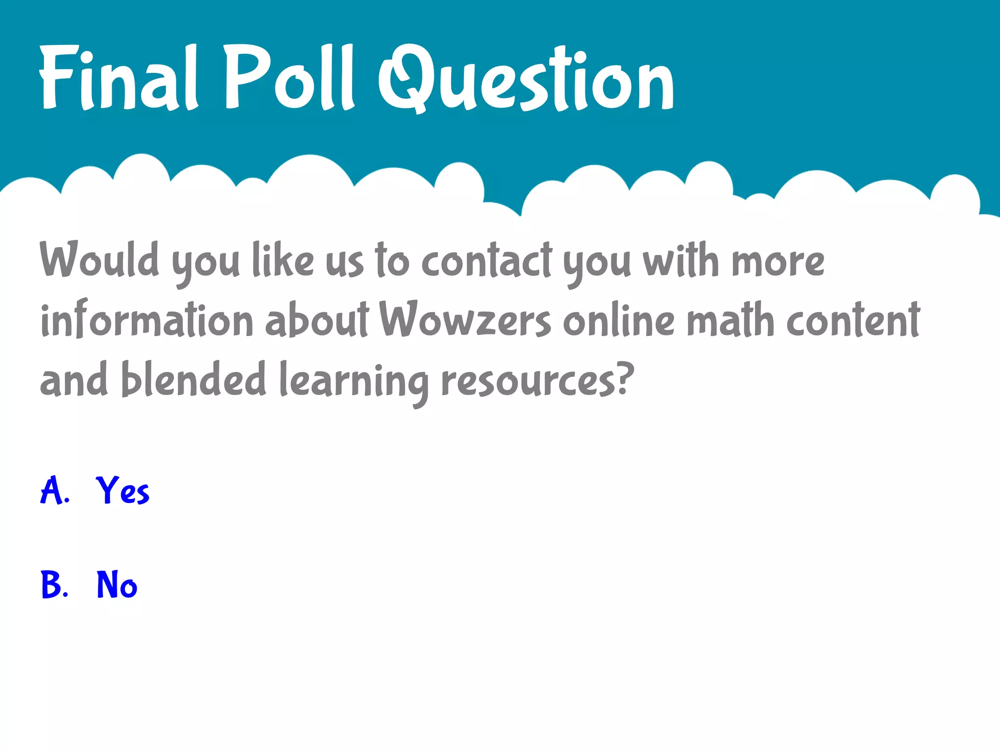 Final Poll Question
Would you like us to contact you with more
information about Wowzers online math content
and blended learning resources?
A.  Yes
B.  No

 