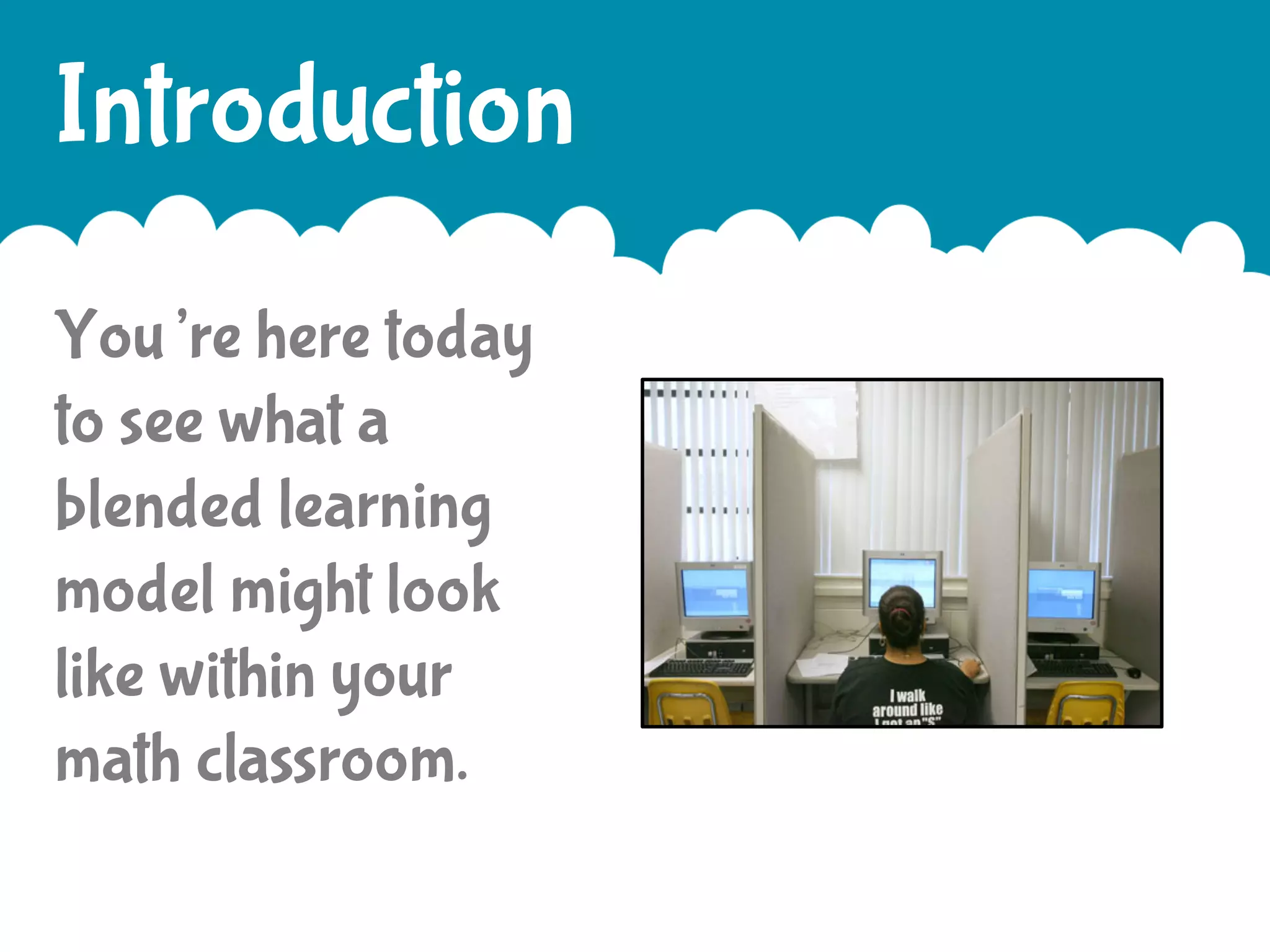 Introduction
You’re here today
to see what a
blended learning
model might look
like within your
math classroom.

 