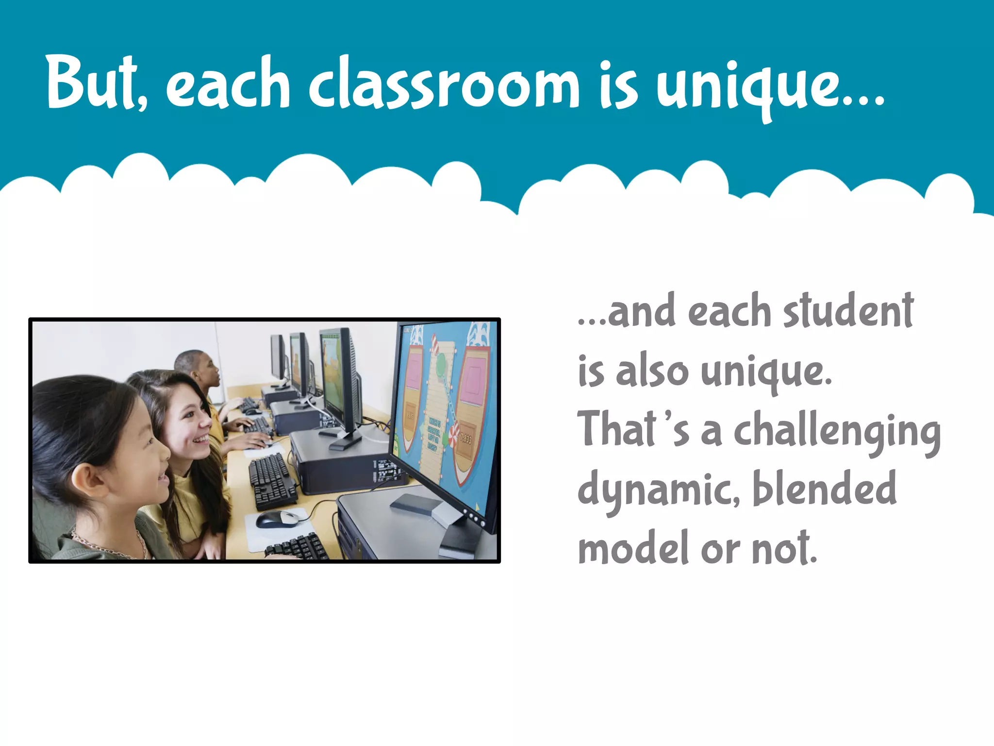 But, each classroom is unique…
…and each student
is also unique.
That’s a challenging
dynamic, blended
model or not.

 