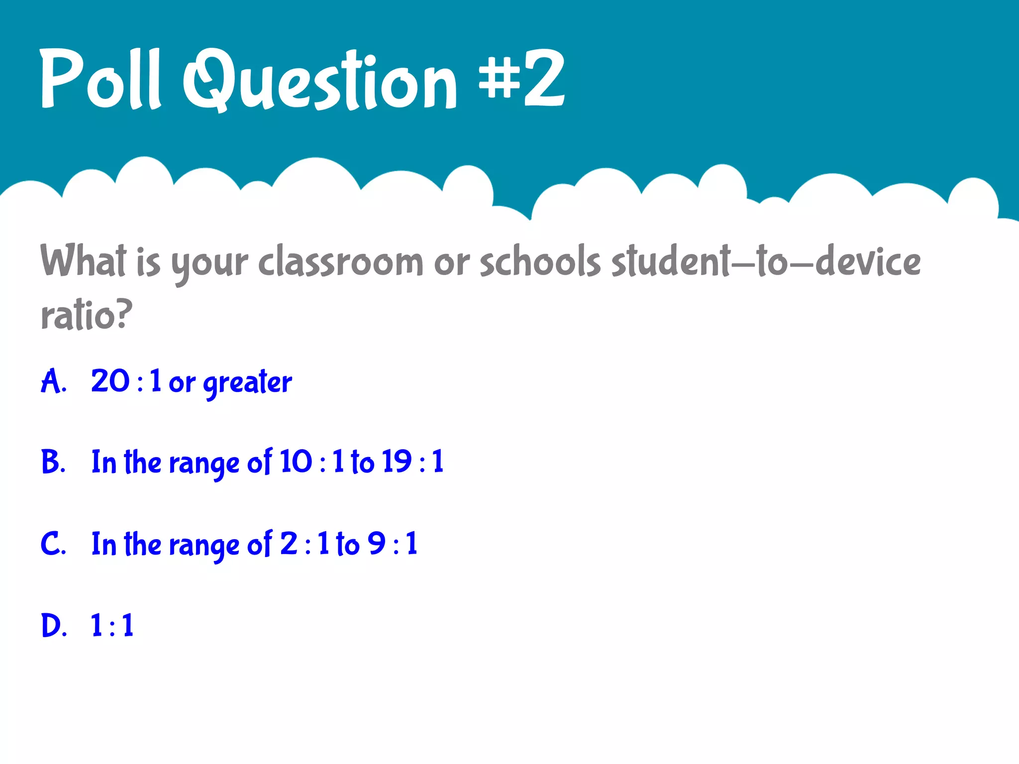 Poll Question #2
What is your classroom or schools student-to-device
ratio?
A.  20 : 1 or greater
B.  In the range of 10 : 1 to 19 : 1
C.  In the range of 2 : 1 to 9 : 1
D.  1 : 1

 