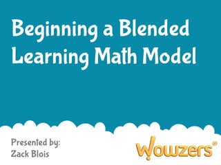 Beginning a Blended
Learning Math Model

Presented by:
Zack Blois

 