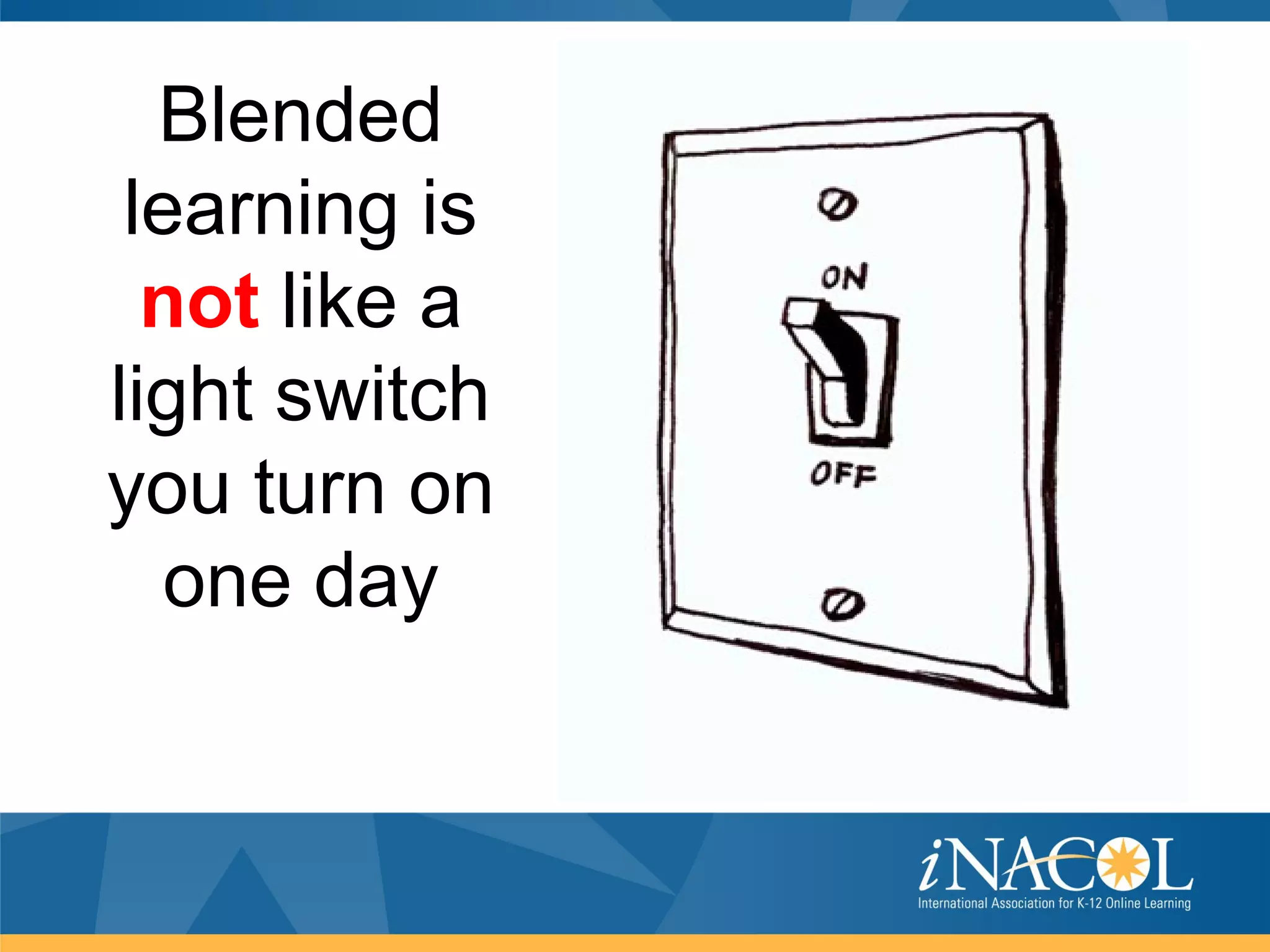 Blended
 learning is
  not like a
light switch
you turn on
   one day
 