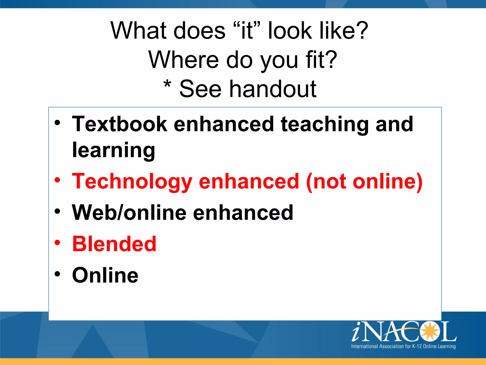 What does “it” look like?
       Where do you fit?
        * See handout
• Textbook enhanced teaching and
  learning
• Technology enhanced (not online)
• Web/online enhanced
• Blended
• Online
 