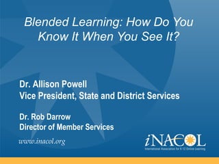 Blended Learning: How Do You
   Know It When You See It?


Dr. Allison Powell
Vice President, State and District Services

Dr. Rob Darrow
Director of Member Services
www.inacol.org
 