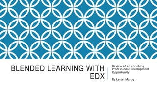 BLENDED LEARNING WITH
EDX
Review of an enriching
Professional Development
Opportunity
By Leisel Martig
 