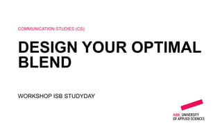 WORKSHOP ISB STUDYDAY
COMMUNICATION STUDIES (CS)
DESIGN YOUR OPTIMAL
BLEND
 