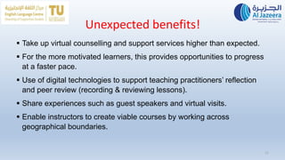 Unexpected benefits!
 Take up virtual counselling and support services higher than expected.
 For the more motivated learners, this provides opportunities to progress
at a faster pace.
 Use of digital technologies to support teaching practitioners’ reflection
and peer review (recording & reviewing lessons).
 Share experiences such as guest speakers and virtual visits.
 Enable instructors to create viable courses by working across
geographical boundaries.
11
 