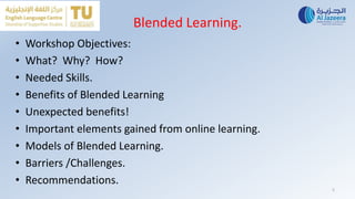 Blended Learning.
• Workshop Objectives:
• What? Why? How?
• Needed Skills.
• Benefits of Blended Learning
• Unexpected benefits!
• Important elements gained from online learning.
• Models of Blended Learning.
• Barriers /Challenges.
• Recommendations.
5
 