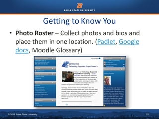 © 2016 Boise State University 25
Getting to Know You
• Photo Roster – Collect photos and bios and
place them in one location. (Padlet, Google
docs, Moodle Glossary)
 