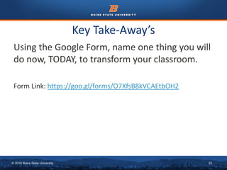 © 2016 Boise State University 33
Using the Google Form, name one thing you will
do now, TODAY, to transform your classroom.
Form Link: https://goo.gl/forms/O7XfsB8kVCAEtbOH2
Key Take-Away’s
 