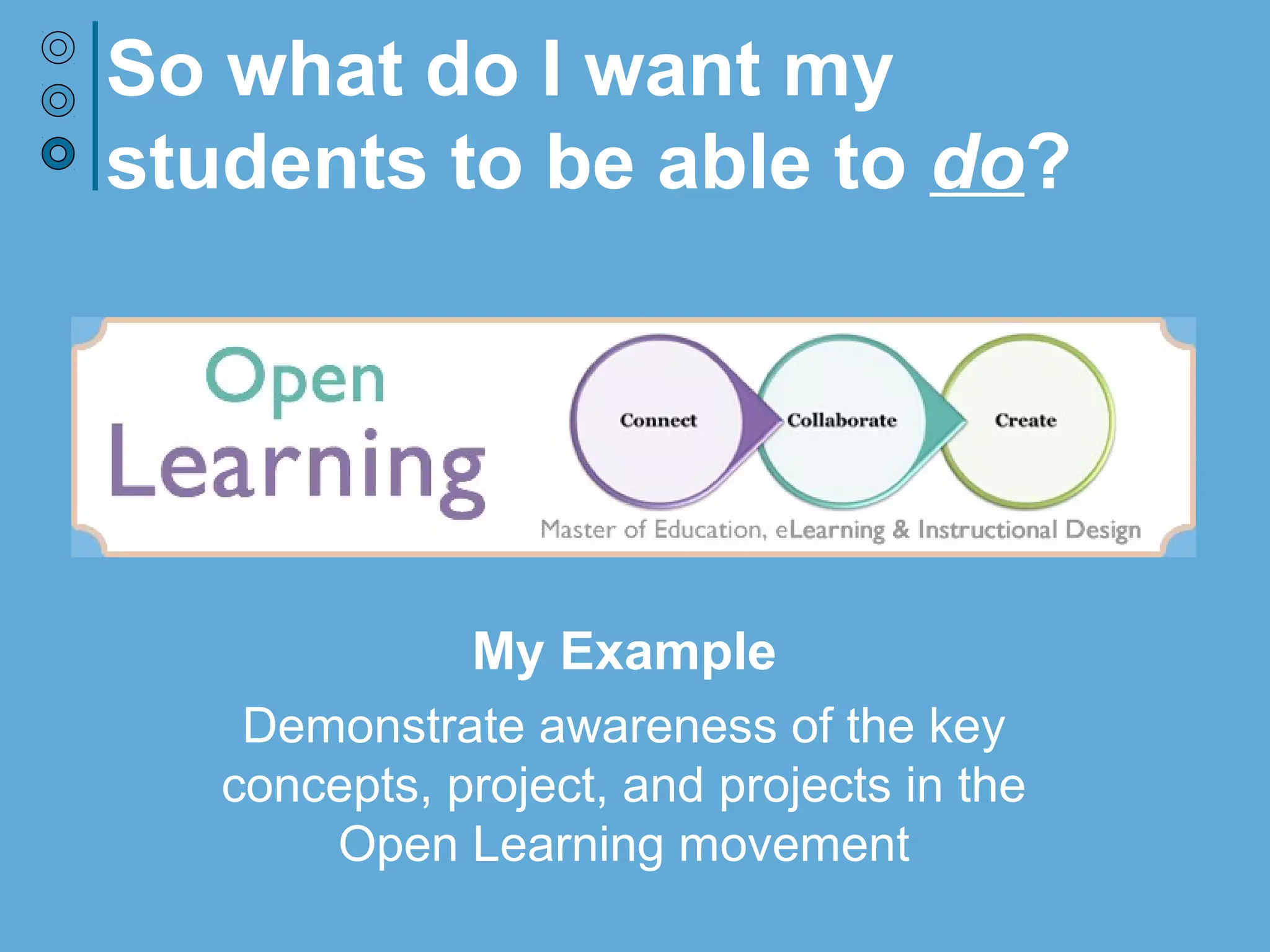 So what do I want my
students to be able to do?
My Example
Contextual Understanding: Demonstrate
awareness of the key concepts, projects, and
visionaries in the Open Learning movement
 