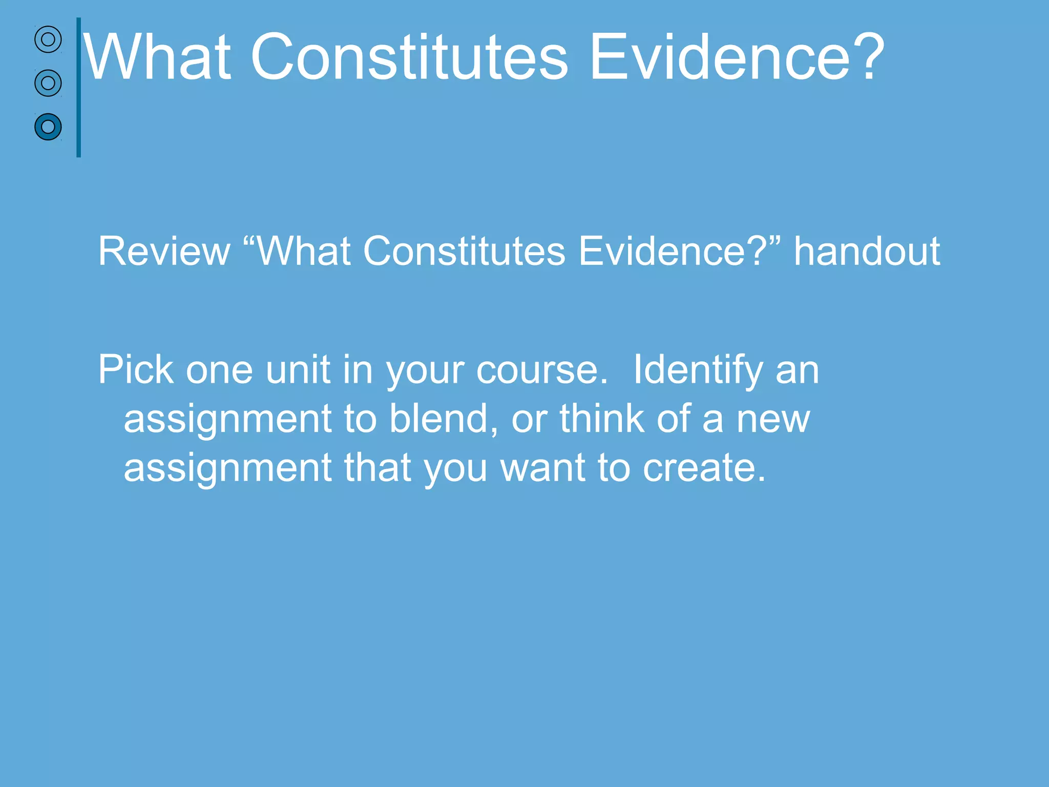 What Constitutes Evidence?
Review “What Constitutes Evidence?” handout
Pick one unit in your course. Identify an
assignment to blend, or think of a new
assignment that you want to create.
 
