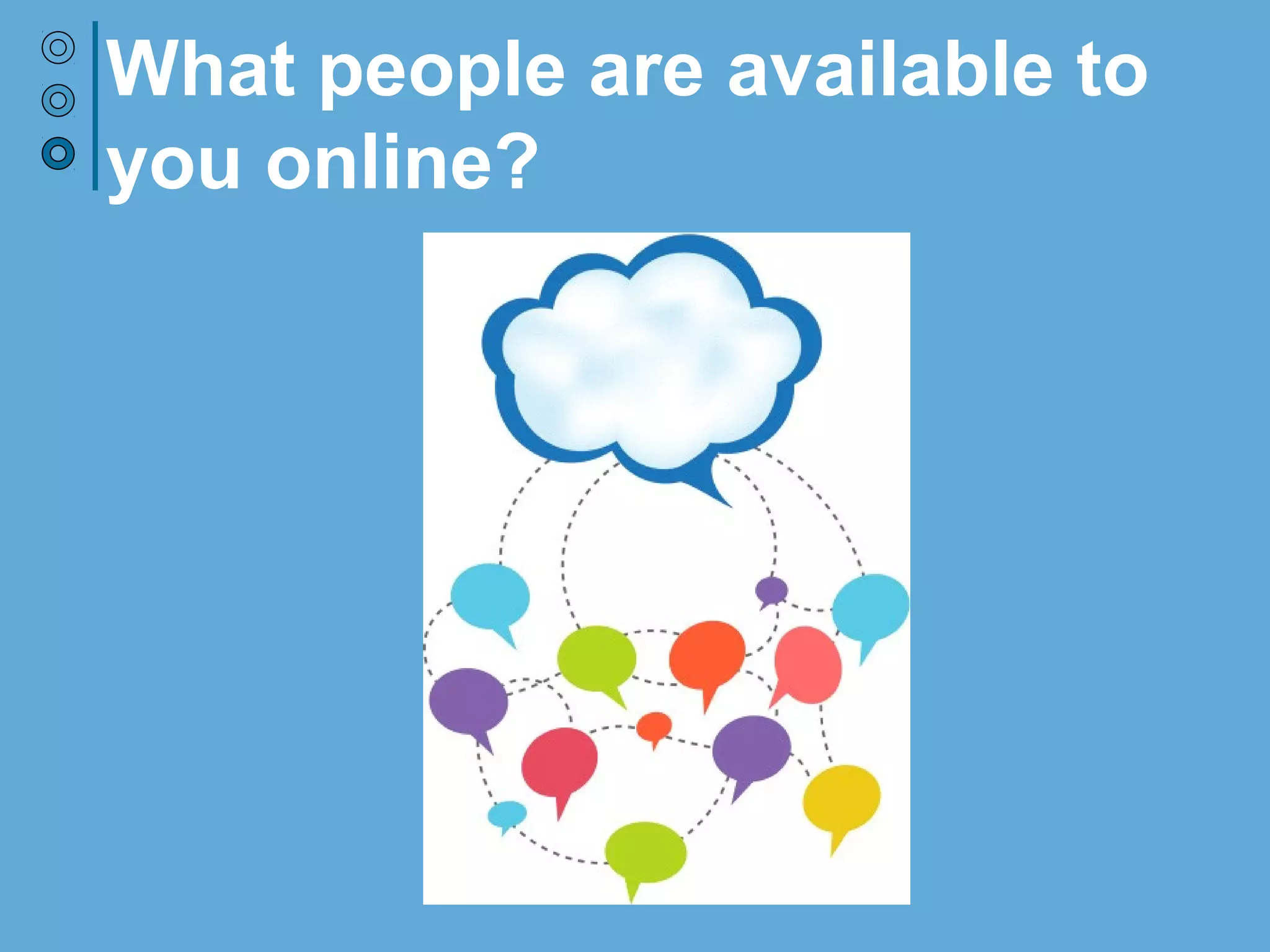 What people are available to
you online?
 