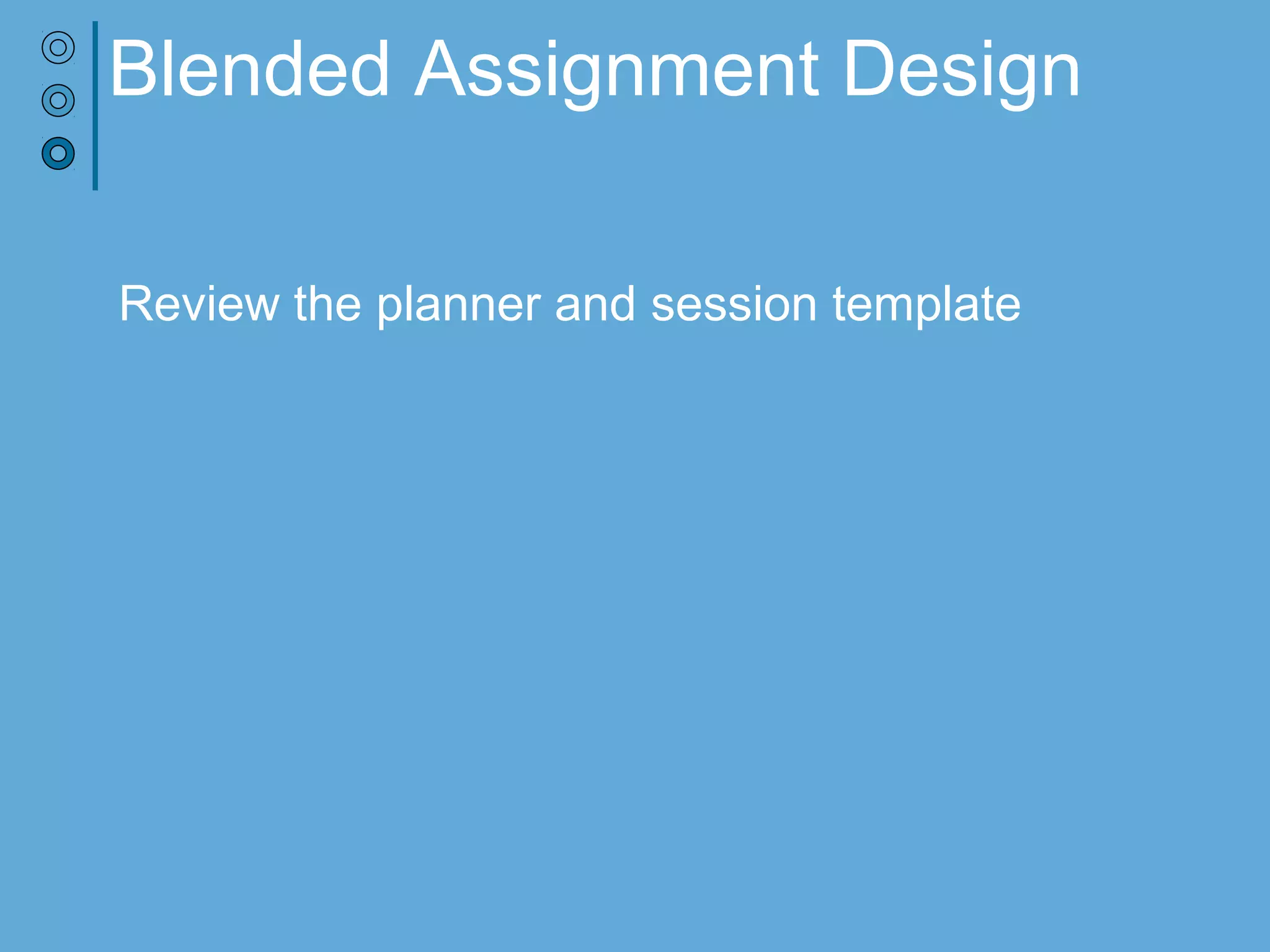 Blended Assignment Design
Revisit the planner
Introduce the session template
 