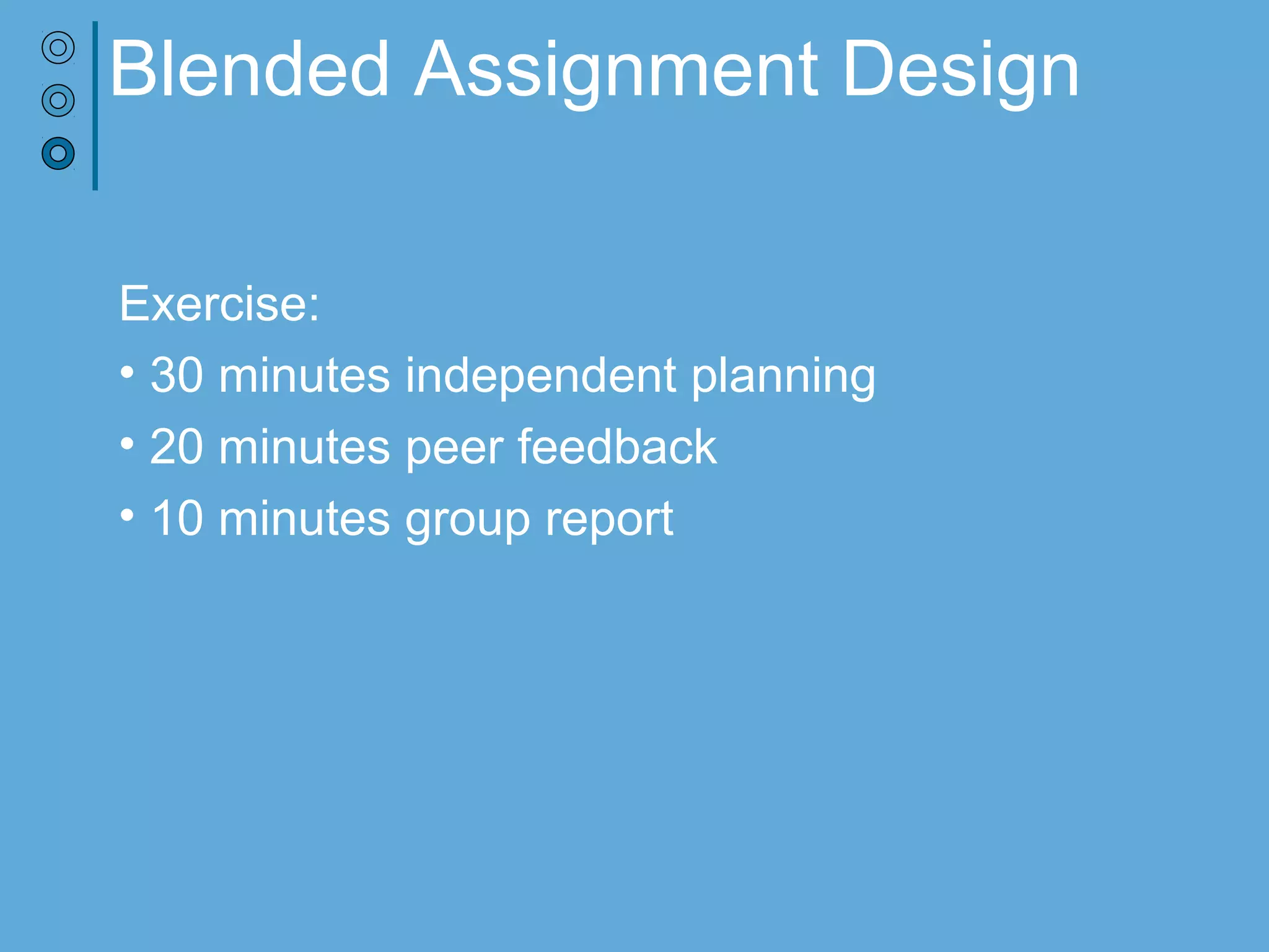 Blended Assignment Design
Exercise:
• 30 minutes independent planning
• 20 minutes peer feedback
• 10 minutes group report
 