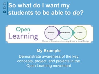 So what do I want my
students to be able to do?
My Example
Contextual Understanding: Demonstrate
awareness of the key concepts, projects, and
visionaries in the Open Learning movement
 