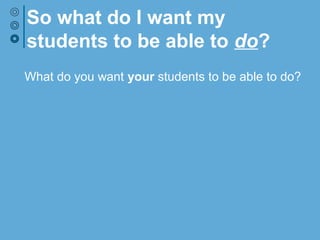 So what do I want my
students to be able to do?
What do you want your students to be able to do?
 
