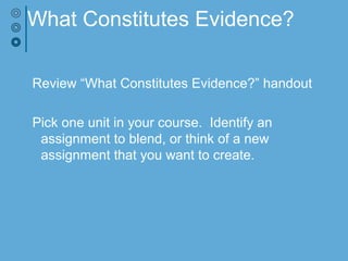 What Constitutes Evidence?
Review “What Constitutes Evidence?” handout
Pick one unit in your course. Identify an
assignment to blend, or think of a new
assignment that you want to create.
 