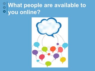 What people are available to
you online?
 