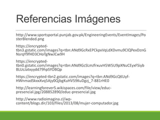 Referencias Imágenes
http://www.sportsportal.punjab.gov.pk/EngineeringEvents/EventImages/Po
sterBlended.png
https://encrypted-
tbn3.gstatic.com/images?q=tbn:ANd9GcRxEPCkpxVqLdXDvmu9CIQPexDznG
NsrqY9fHD3CHoTgNwJCw9H
https://encrypted-
tbn0.gstatic.com/images?q=tbn:ANd9GcSLmJfrxuvH5W5U9pXNuCEyxFSiyb
BLUcJatxyydd79hpSYOBQp
https://encrypted-tbn2.gstatic.com/images?q=tbn:ANd9GcQKUyf-
HWnmadSkxxXvq5Ajy0QjbgKuHV59KuDgzj_7-881rHE0
http://learningforever5.wikispaces.com/file/view/educ-
presencial.jpg/208852890/educ-presencial.jpg
http://www.radioimagina.cl/wp-
content/blogs.dir/103/files/2013/08/mujer-computador.jpg
 