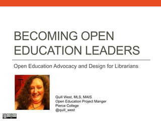 BECOMING OPEN
EDUCATION LEADERS
Open Education Advocacy and Design for Librarians
Quill West, MLS, MAIS
Open Education Project Manger
Pierce College
@quill_west
 