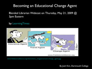 Becoming an Educational Change Agent www.fieldstonealliance.org/client/client_images/cartoon-change_agent.jpg By Josh Kim, Dartmouth College Blended Librarian Webcast on Thursday, May 21, 2009 @ 3pm Eastern by  LearningTimes   