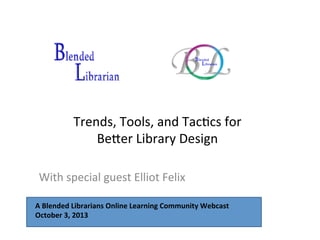Trends,	
  Tools,	
  and	
  Tac-cs	
  for	
  	
  
Be0er	
  Library	
  Design	
  
	
  
With	
  special	
  guest	
  Elliot	
  Felix	
  
A	
  Blended	
  Librarians	
  Online	
  Learning	
  Community	
  Webcast	
  
October	
  3,	
  2013	
  
 