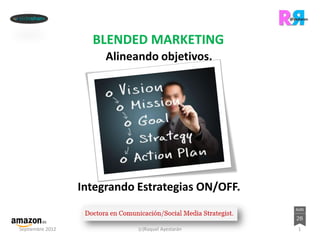 BLENDED MARKETING
                       Alineando objetivos.




                  Integrando Estrategias ON/OFF.


Septiembre 2012              (c)Raquel Ayestarán   1
 