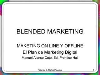 BLENDED MARKETING
MAKETING ON LINE Y OFFLINE
El Plan de Marketing Digital
Manuel Alonso Coto, Ed. Prentice Hall
Yolanda G. Núñez Palacios 1
 