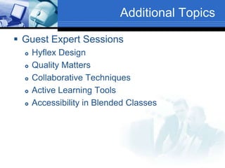 Additional Topics
 Guest Expert Sessions
 Hyflex Design
 Quality Matters
 Collaborative Techniques
 Active Learning Tools
 Accessibility in Blended Classes
 