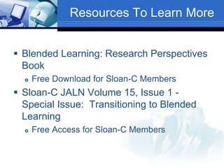 Resources To Learn More
 Blended Learning: Research Perspectives
Book
 Free Download for Sloan-C Members
 Sloan-C JALN Volume 15, Issue 1 -
Special Issue: Transitioning to Blended
Learning
 Free Access for Sloan-C Members
 