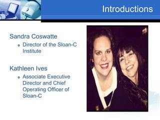 Introductions
Sandra Coswatte
 Director of the Sloan-C
Institute
Kathleen Ives
 Associate Executive
Director and Chief
Operating Officer of
Sloan-C
 