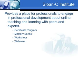 Sloan-C Institute
Provides a place for professionals to engage
in professional development about online
teaching and learning with peers and
experts.
- Certificate Program
- Mastery Series
- Workshops
- Webinars
 