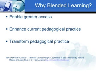 Why Blended Learning?
 Enable greater access
 Enhance current pedagogical practice
 Transform pedagogical practice
from JALN Vol 16, Issue 4 - Blended Course Design: A Synthesis of Best Practices by Patricia
McGee and Abby Reis of U.T. San Antonio http://bit.ly/jalnblendeddesign
 