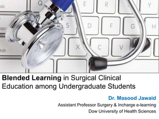 Blended Learning in Surgical Clinical
Education among Undergraduate Students
Dr. Masood Jawaid
Assistant Professor Surgery & Incharge e-learning
Dow University of Health Sciences
 