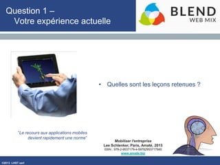 ©2013 LHST sarl
Mobiliser l'entreprise
Lee Schlenker, Paris, Amaté, 2013
ISBN : 978-2-9537179-4-59782953717945
www.amate.biz
Question 1 –
Votre expérience actuelle
• Quelles sont les leçons retenues ?
“Le recours aux applications mobiles
devient rapidement une norme”
 