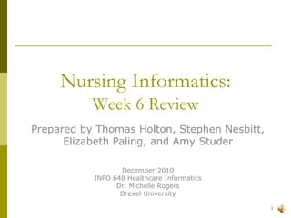 Nursing Informatics:  Week 6 Review  Prepared by Thomas Holton, Stephen Nesbitt,  Elizabeth Paling, and Amy Studer December 2010 INFO 648 Healthcare Informatics Dr. Michelle Rogers Drexel University  1 