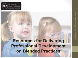 Resources for Delivering
Professional Development
on Blended Practices
©2015DivisionofEarlyChildhood.Allrightsreserved.
 