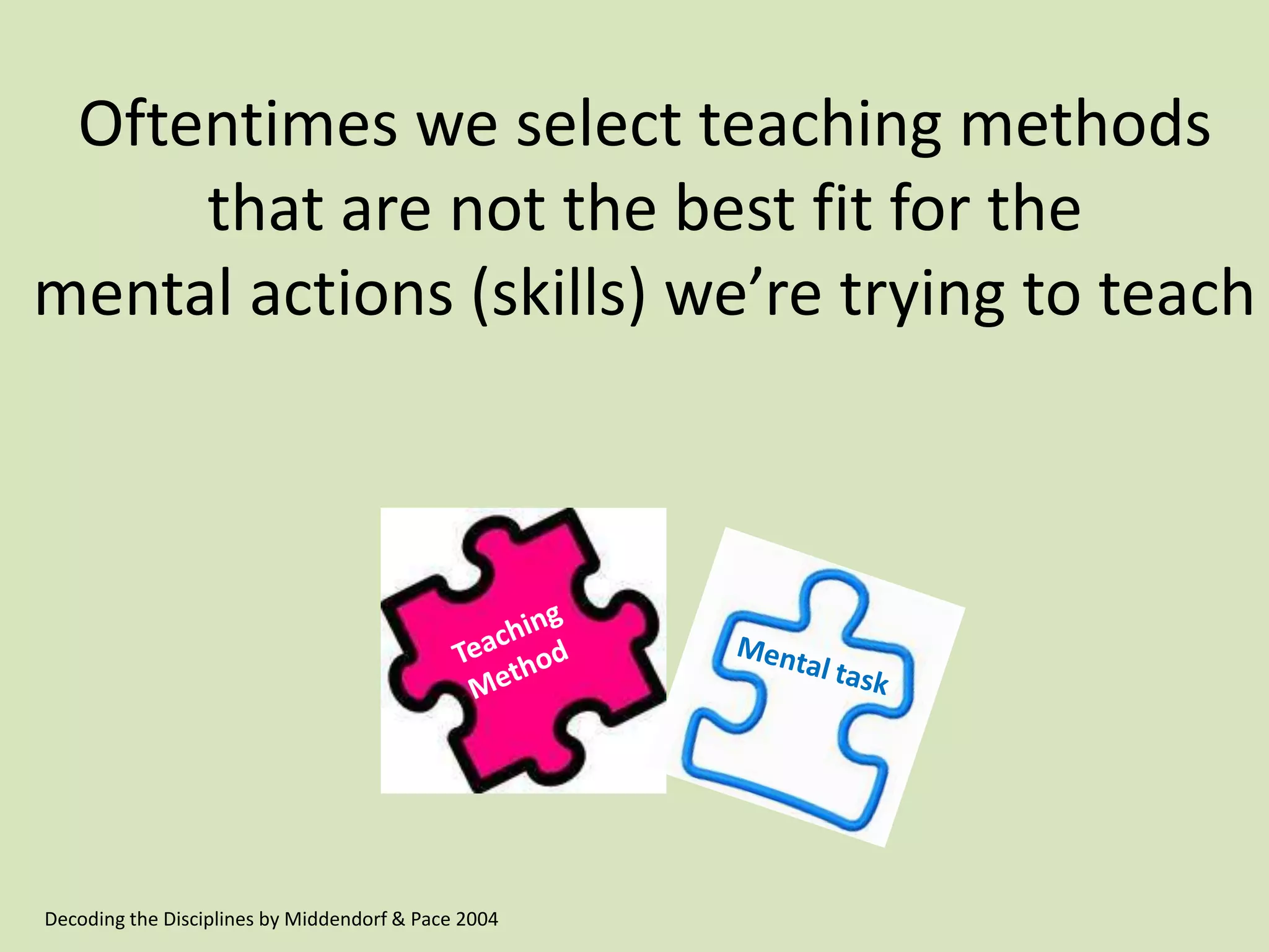 Oftentimes we select teaching methods
that are not the best fit for the
mental actions (skills) we’re trying to teach
Decoding the Disciplines by Middendorf & Pace 2004
 