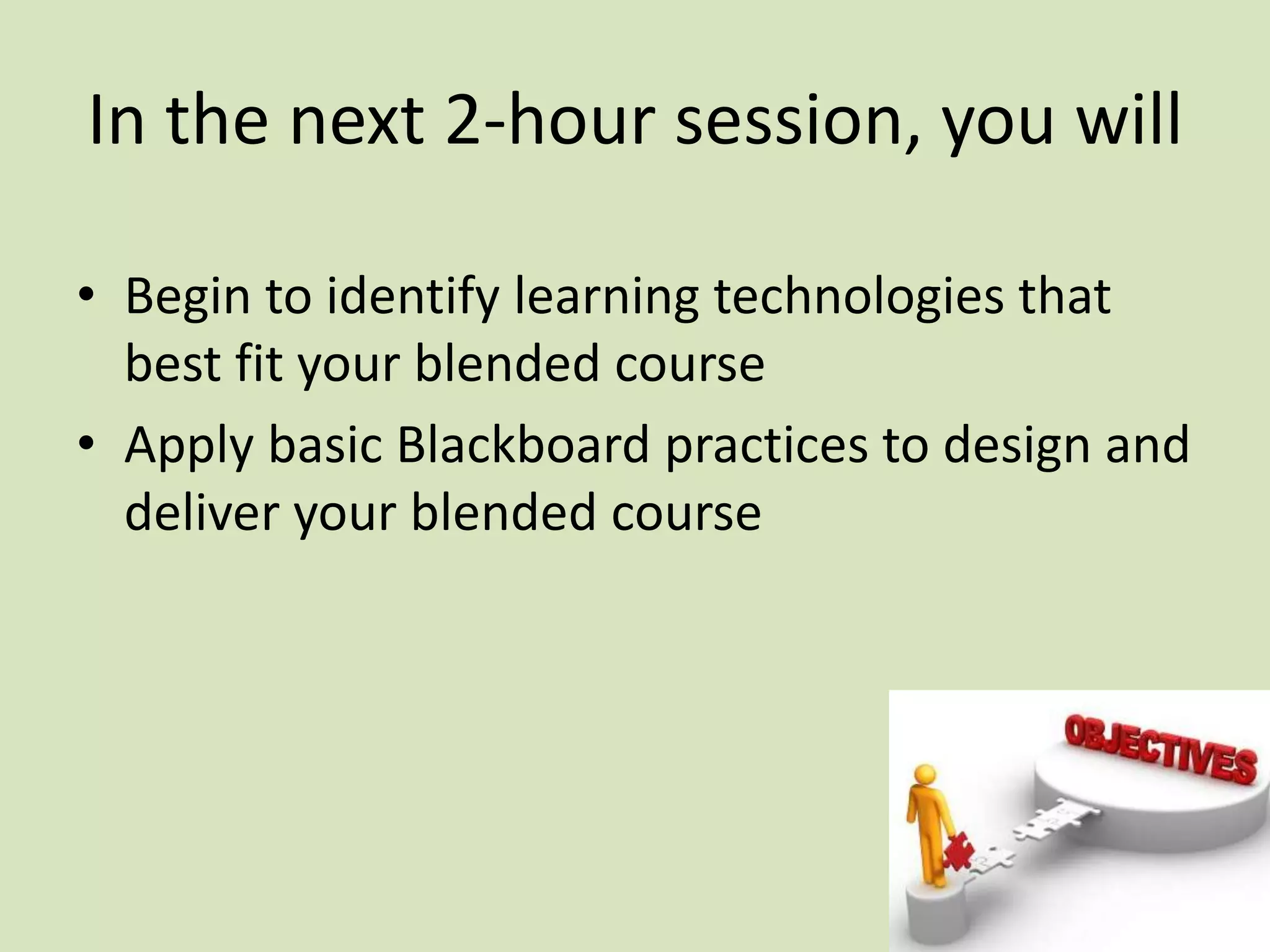 In the next 2-hour session, you will
• Begin to identify learning technologies that
best fit your blended course
• Apply basic Blackboard practices to design and
deliver your blended course
 