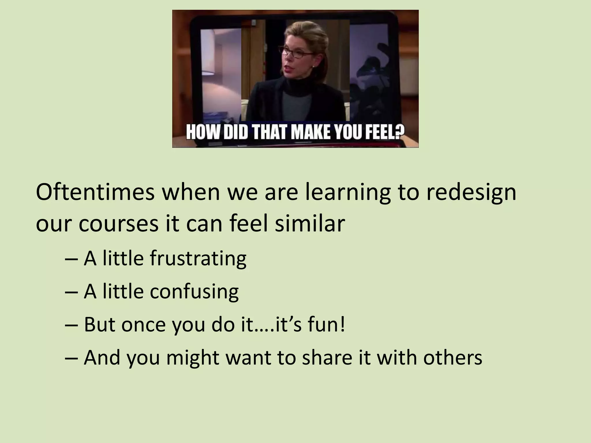 Oftentimes when we are learning to redesign
our courses it can feel similar
– A little frustrating
– A little confusing
– But once you do it….it’s fun!
– And you might want to share it with others
 