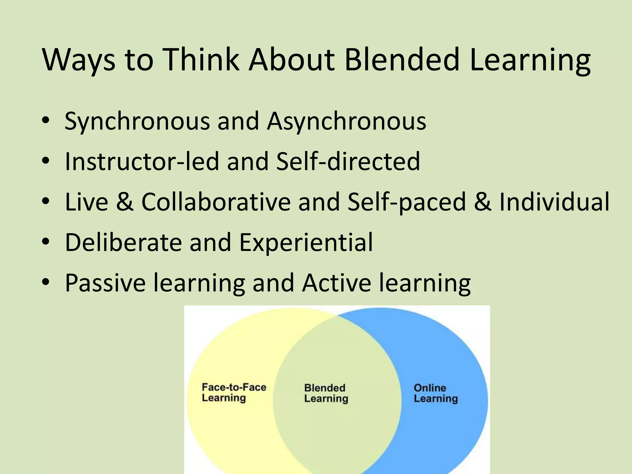 Ways to Think About Blended Learning
• Synchronous and Asynchronous
• Instructor-led and Self-directed
• Live & Collaborative and Self-paced & Individual
• Deliberate and Experiential
• Passive learning and Active learning
 