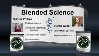 Blended Science
Michelle Phillips
Dianna Weber
Library Media Specialist
Reynolds Middle School
7th Grade Science
Instructional Technology
Specialist
Reynolds Middle School
@edtechphillips
 