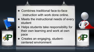★ Combines traditional face-to-face
instruction with work done online.
★ Meets the instructional needs of every
student
★ Helps students take responsibility for
their own learning and work at own
pace
★ Creates an engaging, student-
centered environment
 