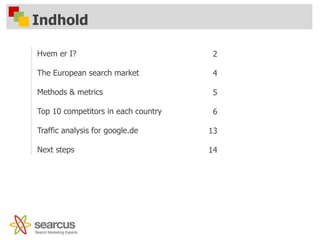 Indhold
Hvem er I?
The European search market
Methods & metrics
Top 10 competitors in each country
Traffic analysis for google.de
Next steps
2
4
5
6
13
14
 