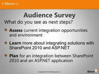 Audience SurveyWhat do you see as next steps?Assess current integration opportunities and environmentLearn more about integrating solutions with SharePoint 2010 and ASP.NETPlan for an integration between SharePoint 2010 and an ASP.NET application