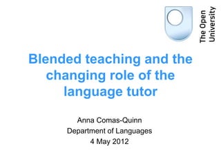 Blended teaching and the
   changing role of the
     language tutor
       Anna Comas-Quinn
     Department of Languages
           4 May 2012
 