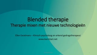 Blended therapie
Therapie mixen met nieuwe technologieën
Ellen Excelmans – Klinisch psycholoog en erkend gedragstherapeut
www.learn2act.net
Blended therapie 1
 