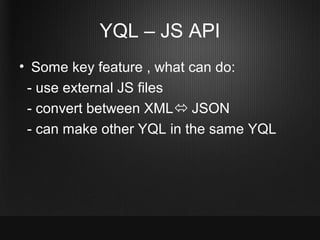 YQL – JS API
• Some key feature , what can do:
 - use external JS files
 - convert between XML JSON
 - can make other YQL...